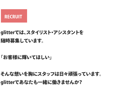 glitterでは、スタイリスト・アシスタント・ネイリストを随時募集しています。「お客様に輝いてほしい」そんな想いを胸にスタッフは日々頑張っています。glitterであなたも一緒に働きませんか？